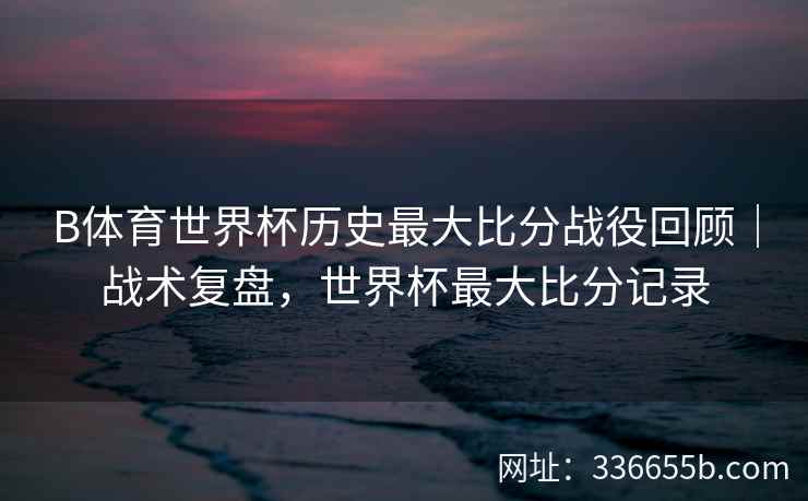 B体育世界杯历史最大比分战役回顾|战术复盘,世界杯最大比分记录 第1张 B体育世界杯历史最大比分战役回顾|战术复盘,世界杯最大比分记录 第1张