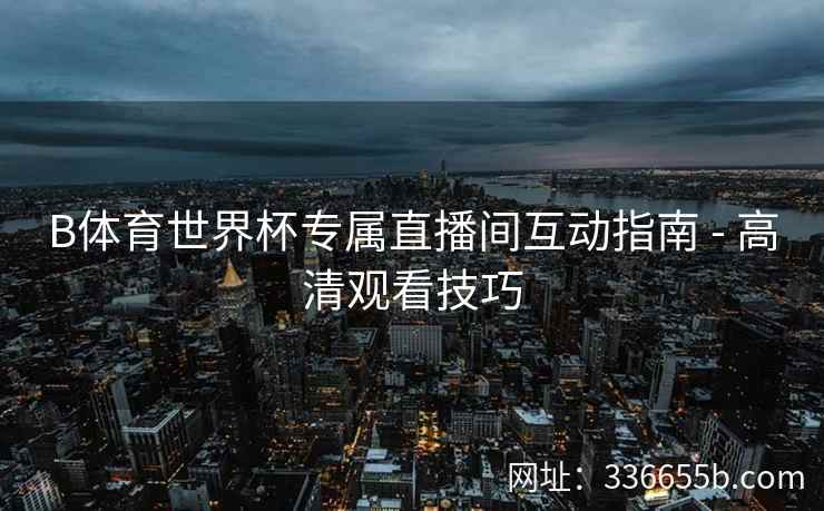 B体育世界杯专属直播间互动指南 - 高清观看技巧