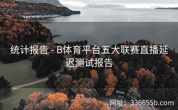 统计报告 - B体育平台五大联赛直播延迟测试报告