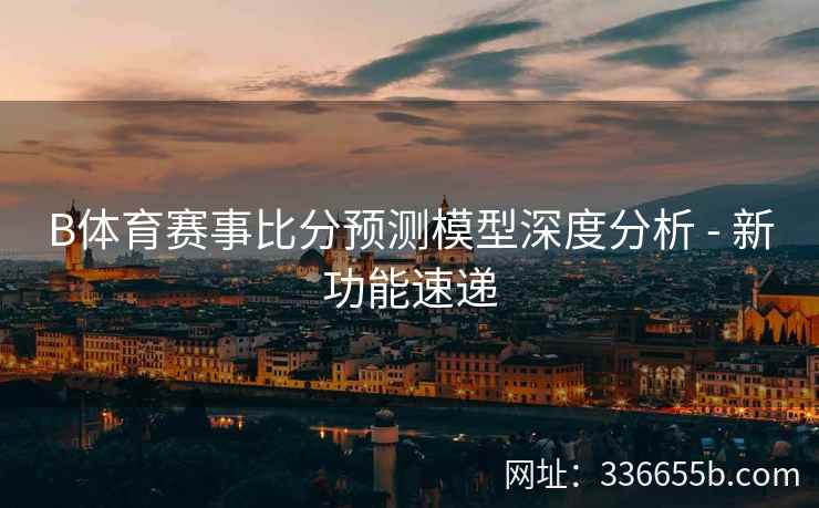 B体育赛事比分预测模型深度分析 - 新功能速递