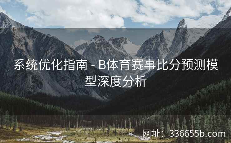 系统优化指南 - B体育赛事比分预测模型深度分析
