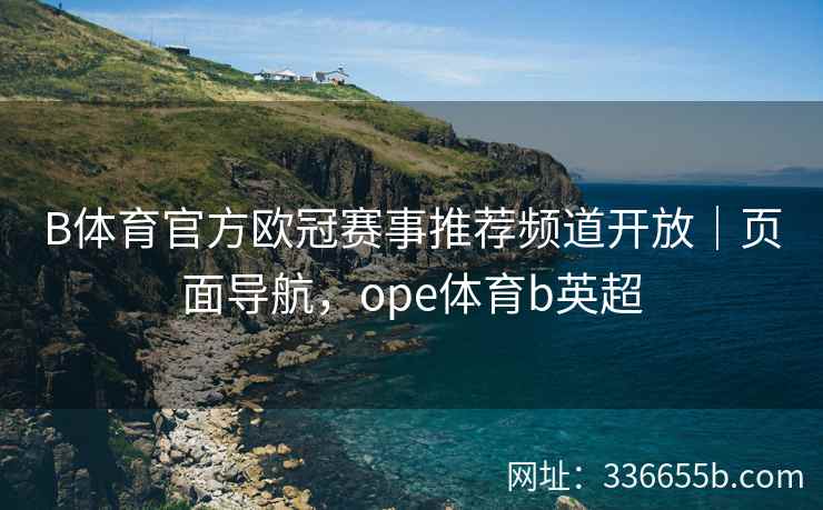 B体育官方欧冠赛事推荐频道开放|页面导航,ope体育b英超