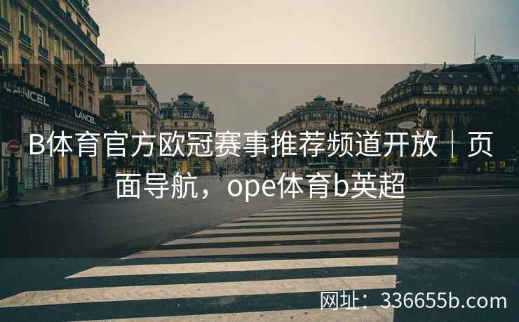 B体育官方欧冠赛事推荐频道开放|页面导航,ope体育b英超