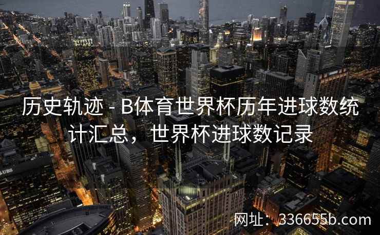历史轨迹 - B体育世界杯历年进球数统计汇总,世界杯进球数记录