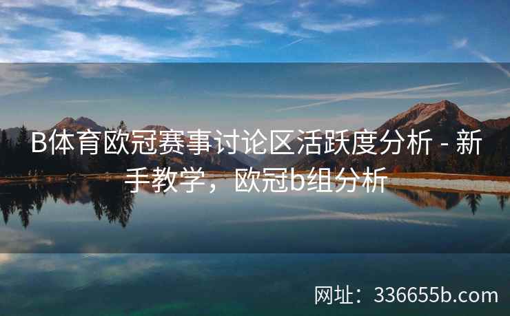B体育欧冠赛事讨论区活跃度分析 - 新手教学，欧冠b组分析