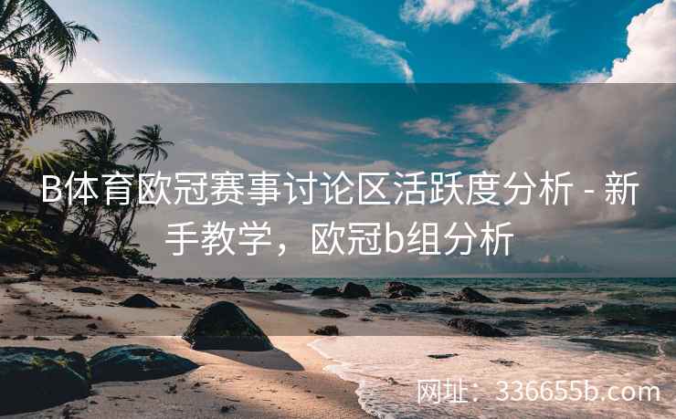 B体育欧冠赛事讨论区活跃度分析 - 新手教学,欧冠b组分析