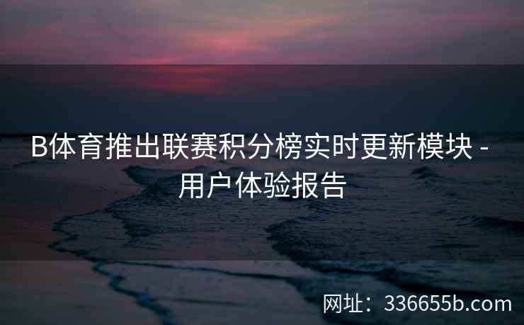 B体育推出联赛积分榜实时更新模块 - 用户体验报告