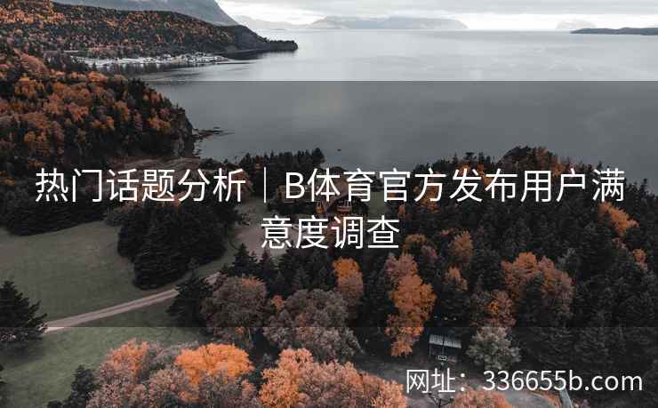 热门话题分析|B体育官方发布用户满意度调查 第2张 热门话题分析|B体育官方发布用户满意度调查 第2张
