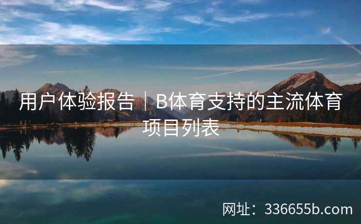 用户体验报告|B体育支持的主流体育项目列表