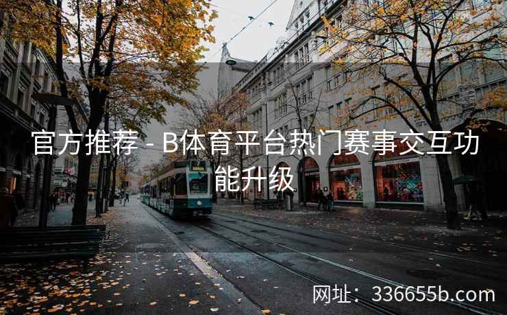 官方推荐 - B体育平台热门赛事交互功能升级