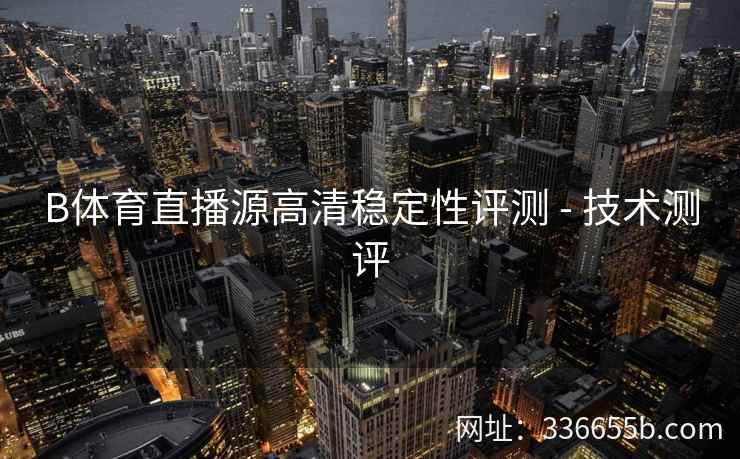 B体育直播源高清稳定性评测 - 技术测评