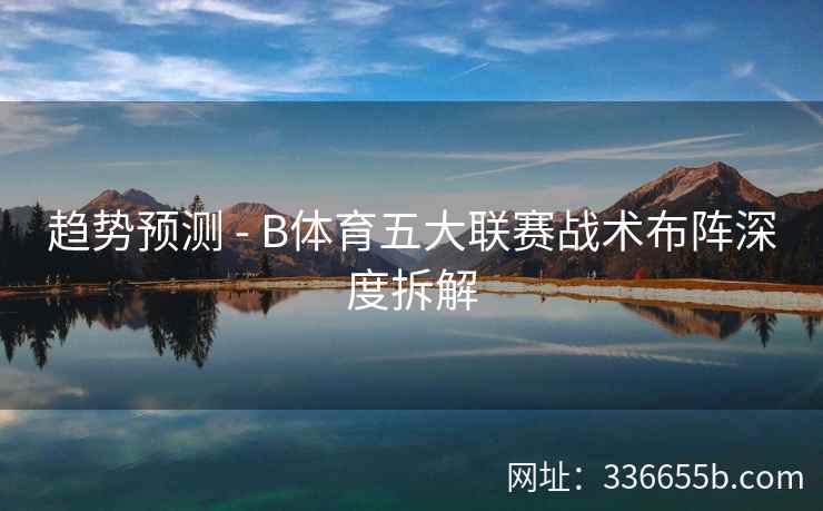 趋势预测 - B体育五大联赛战术布阵深度拆解