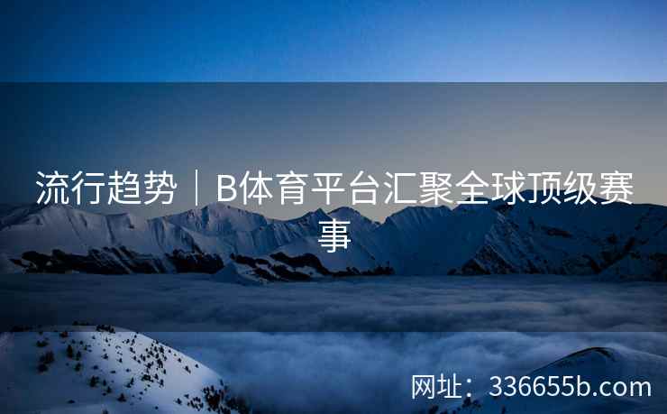 流行趋势|B体育平台汇聚全球顶级赛事