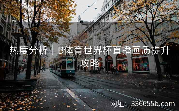 热度分析|B体育世界杯直播画质提升攻略