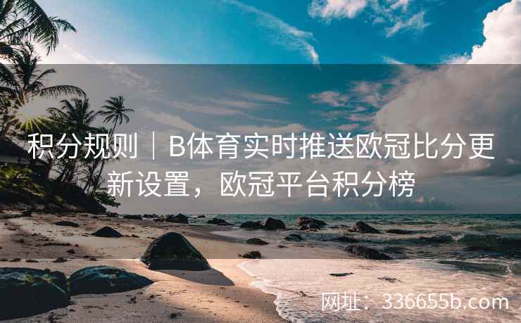积分规则|B体育实时推送欧冠比分更新设置,欧冠平台积分榜