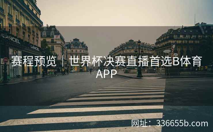 赛程预览｜世界杯决赛直播首选B体育APP