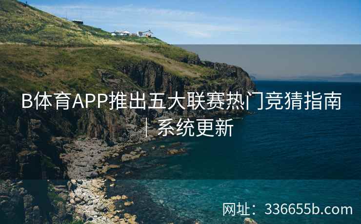 B体育APP推出五大联赛热门竞猜指南|系统更新