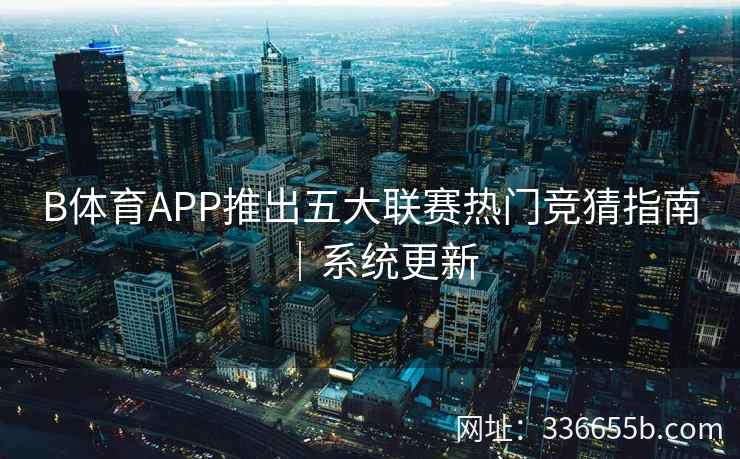 B体育APP推出五大联赛热门竞猜指南|系统更新