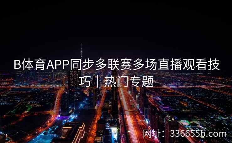 B体育APP同步多联赛多场直播观看技巧|热门专题