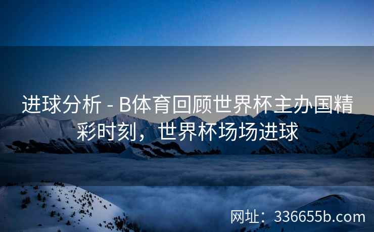 进球分析 - B体育回顾世界杯主办国精彩时刻,世界杯场场进球
