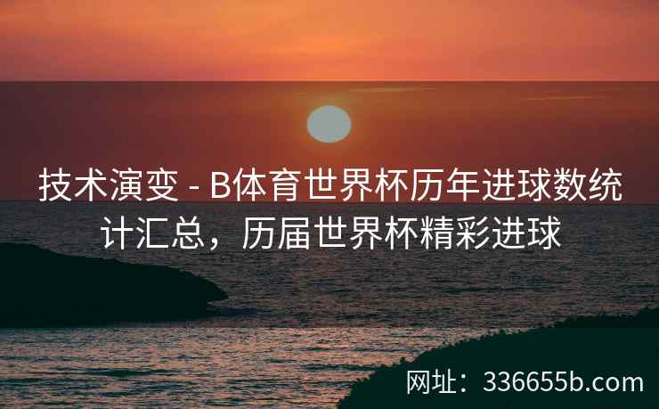 技术演变 - B体育世界杯历年进球数统计汇总,历届世界杯精彩进球