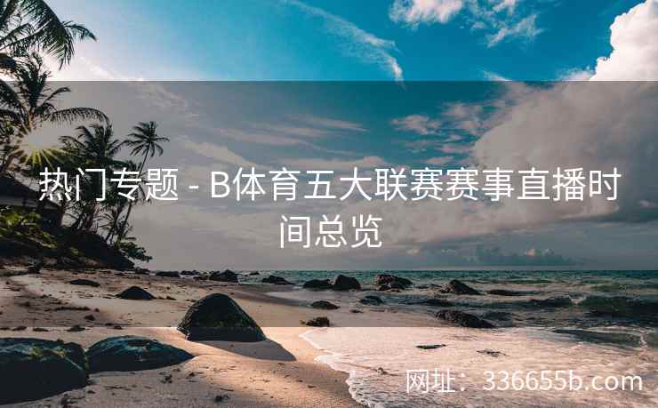 热门专题 - B体育五大联赛赛事直播时间总览