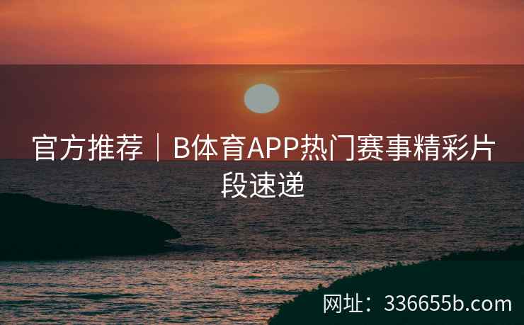 官方推荐|B体育APP热门赛事精彩片段速递