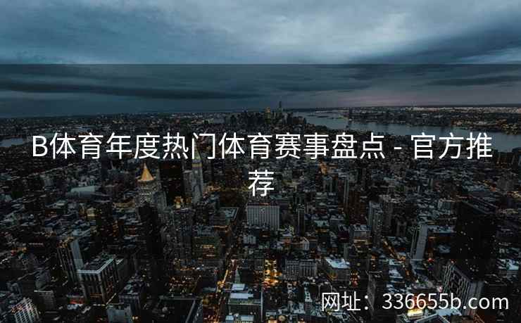 B体育年度热门体育赛事盘点 - 官方推荐