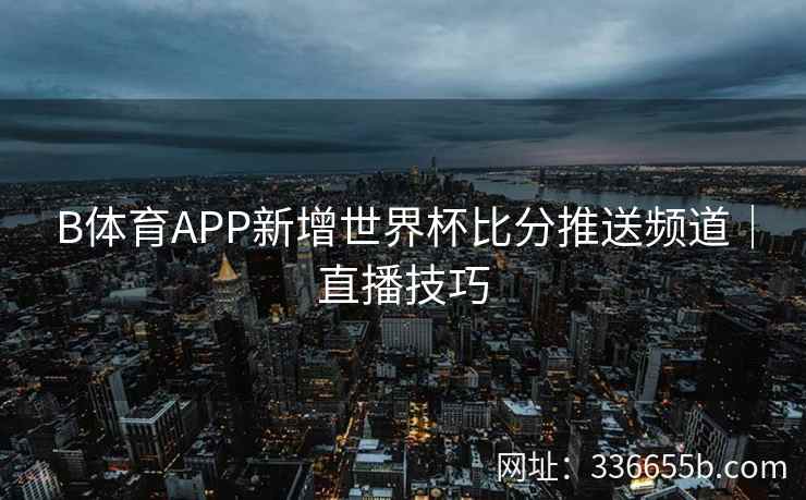 B体育APP新增世界杯比分推送频道|直播技巧