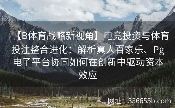 【B体育战略新视角】电竞投资与体育投注整合进化:解析真人百家乐、Pg电子平台协同如何在创新中驱动资本效应