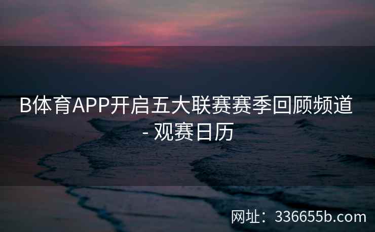 B体育APP开启五大联赛赛季回顾频道 - 观赛日历