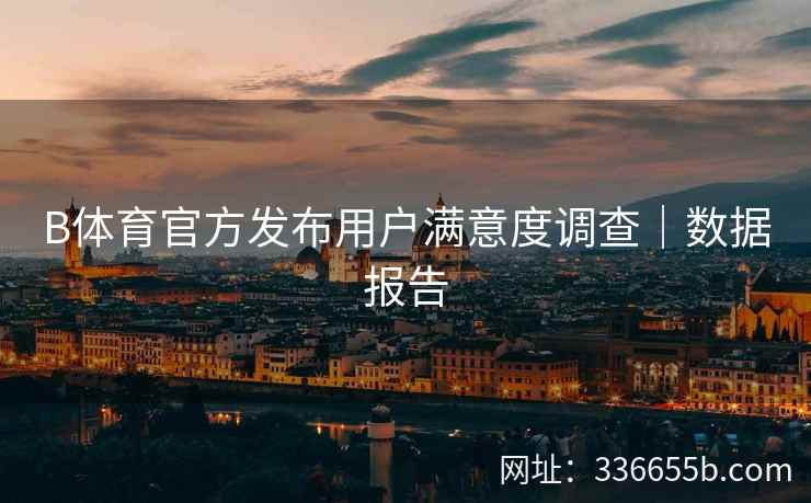 B体育官方发布用户满意度调查|数据报告