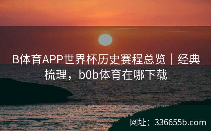 B体育APP世界杯历史赛程总览|经典梳理,b0b体育在哪下载