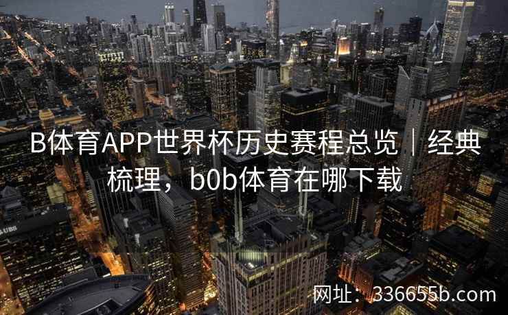 B体育APP世界杯历史赛程总览|经典梳理,b0b体育在哪下载