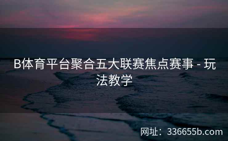 B体育平台聚合五大联赛焦点赛事 - 玩法教学