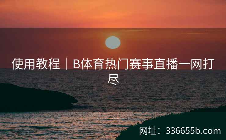 使用教程|B体育热门赛事直播一网打尽