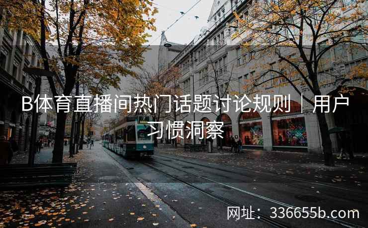 B体育直播间热门话题讨论规则|用户习惯洞察