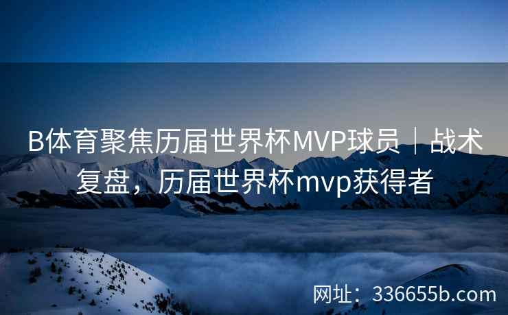 B体育聚焦历届世界杯MVP球员|战术复盘,历届世界杯mvp获得者