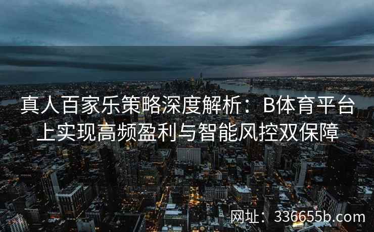 真人百家乐策略深度解析：B体育平台上实现高频盈利与智能风控双保障