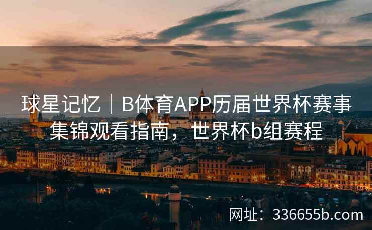 球星记忆|B体育APP历届世界杯赛事集锦观看指南,世界杯b组赛程